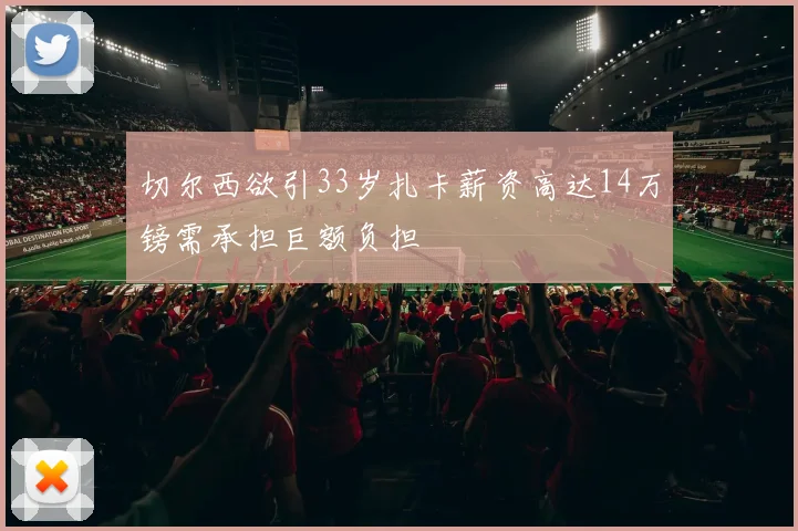 切尔西欲引33岁扎卡薪资高达14万镑需承担巨额负担