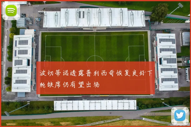 波切蒂诺透露普利西奇恢复良好下轮缺席仍有望出场