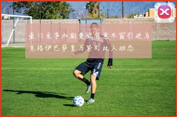 豪门竞争加剧曼城有意冬窗引进马克格伊巴萨皇马紧盯此人动态