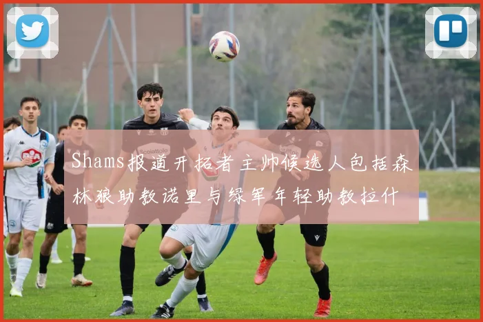 Shams报道开拓者主帅候选人包括森林狼助教诺里与绿军年轻助教拉什布鲁克