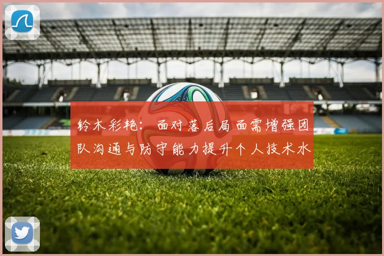 铃木彩艳：面对落后局面需增强团队沟通与防守能力提升个人技术水平