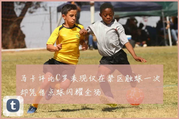 马卡评论C罗表现仅在禁区触球一次却凭借点球闪耀全场