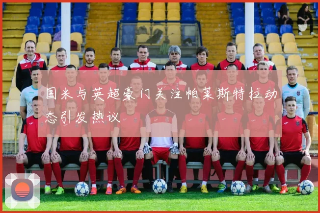 国米与英超豪门关注帕莱斯特拉动态引发热议