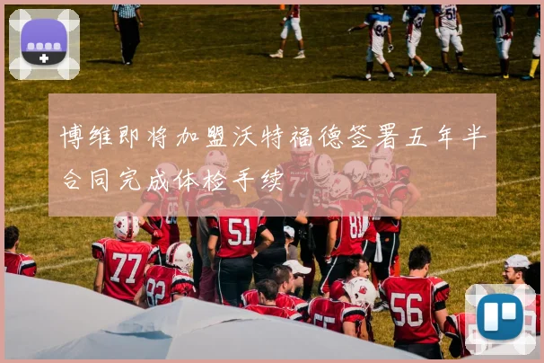 博维即将加盟沃特福德签署五年半合同完成体检手续
