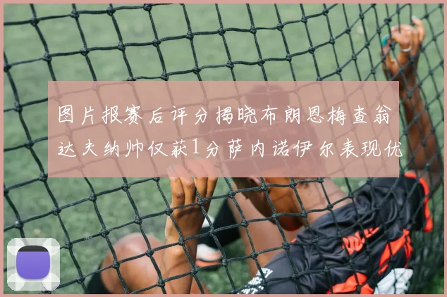 图片报赛后评分揭晓布朗恩梅查翁达夫纳帅仅获1分萨内诺伊尔表现优异获3分