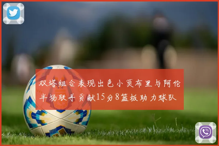 双塔组合表现出色小莫布里与阿伦半场联手贡献15分8篮板助力球队