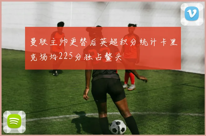 曼联主帅更替后英超积分统计卡里克场均225分独占鳌头