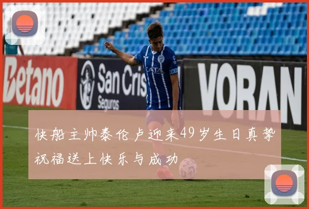 快船主帅泰伦卢迎来49岁生日真挚祝福送上快乐与成功