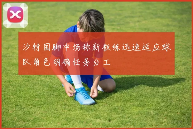 沙特国脚中场称新教练迅速适应球队角色明确任务分工