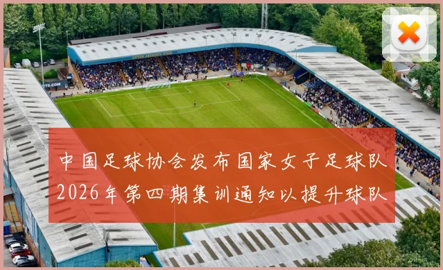 中国足球协会发布国家女子足球队2026年第四期集训通知以提升球队实力和备战水平