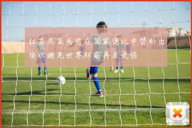 拉菲尼亚或将在国家德比中替补出场以避免世界杯前再度受伤