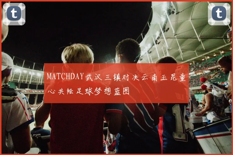 MATCHDAY武汉三镇对决云南玉昆童心共绘足球梦想蓝图