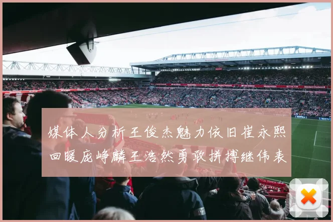 媒体人分析王俊杰魅力依旧崔永熙回暖庞峥麟王浩然勇敢拼搏继伟表现稳定