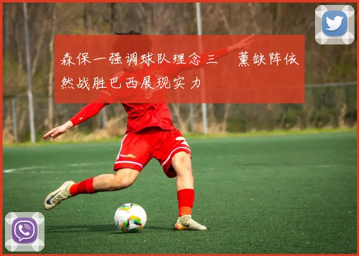 森保一强调球队理念三笘薰缺阵依然战胜巴西展现实力