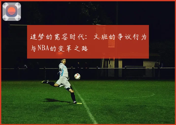 追梦的宽容时代：文班的争议行为与NBA的变革之路