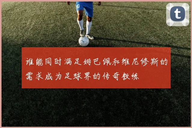谁能同时满足姆巴佩和维尼修斯的需求成为足球界的传奇教练