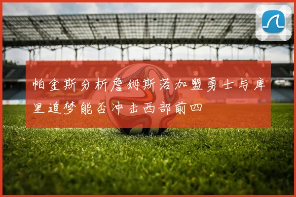 帕金斯分析詹姆斯若加盟勇士与库里追梦能否冲击西部前四