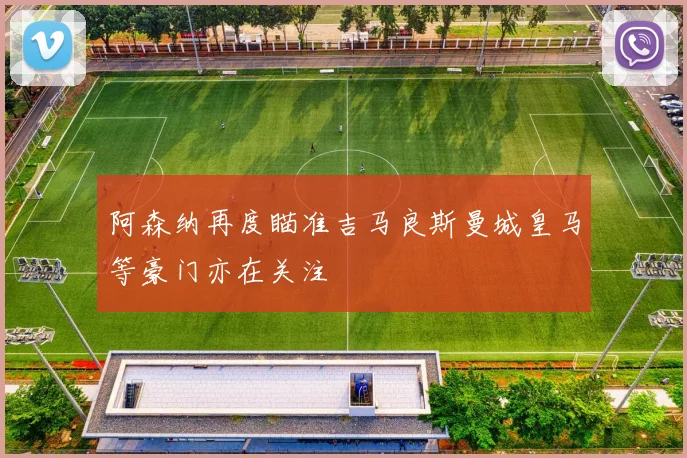 阿森纳再度瞄准吉马良斯曼城皇马等豪门亦在关注