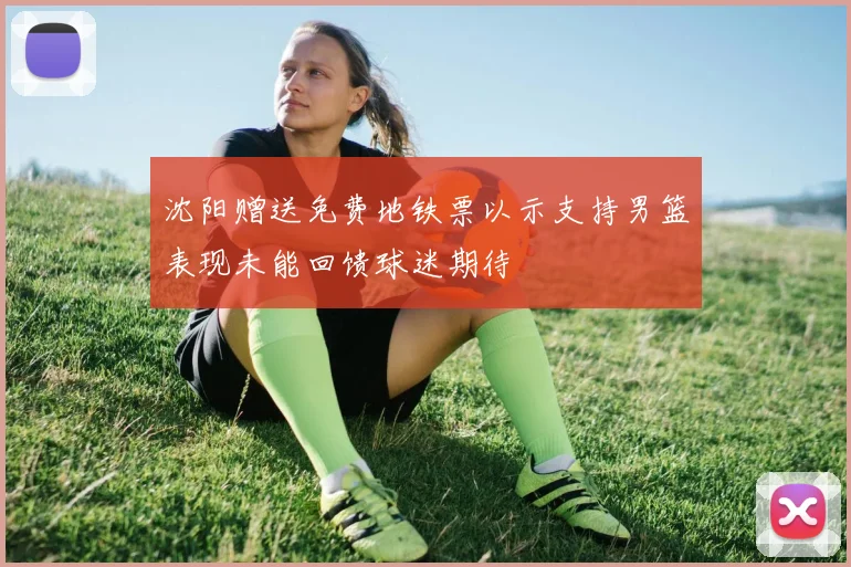 沈阳赠送免费地铁票以示支持男篮表现未能回馈球迷期待