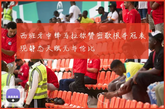 西班牙中锋马拉称赞密歇根夺冠表现静态天赋无与伦比