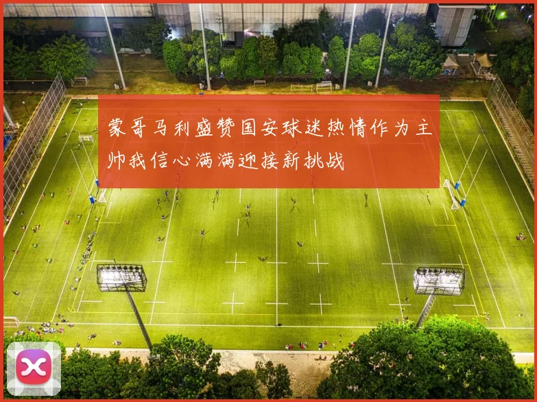 蒙哥马利盛赞国安球迷热情作为主帅我信心满满迎接新挑战