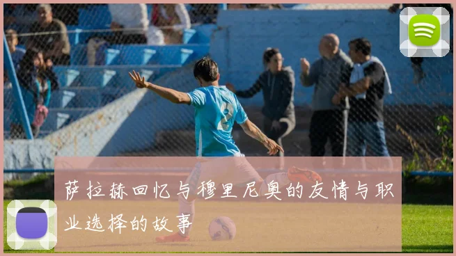 萨拉赫回忆与穆里尼奥的友情与职业选择的故事