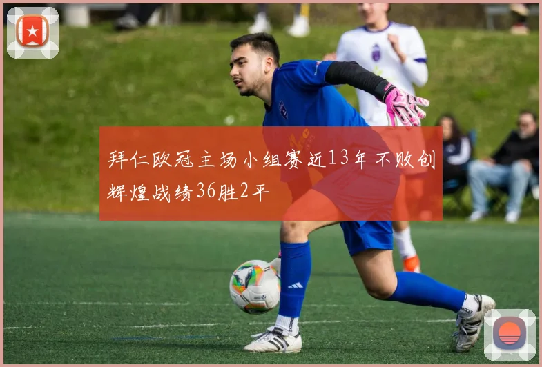 拜仁欧冠主场小组赛近13年不败创辉煌战绩36胜2平
