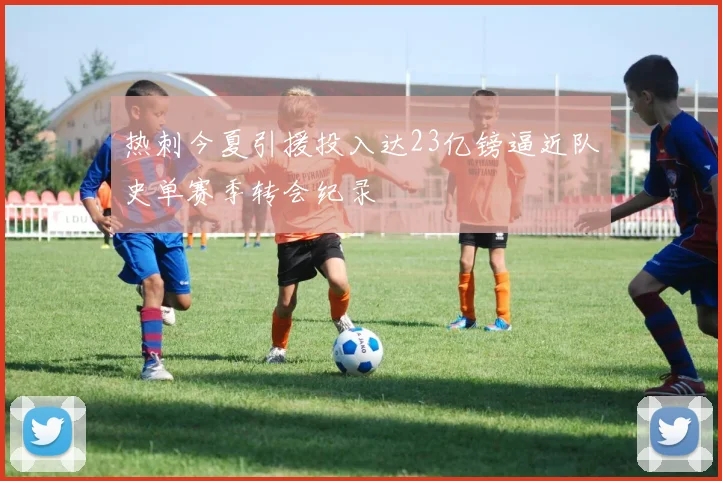 热刺今夏引援投入达23亿镑逼近队史单赛季转会纪录