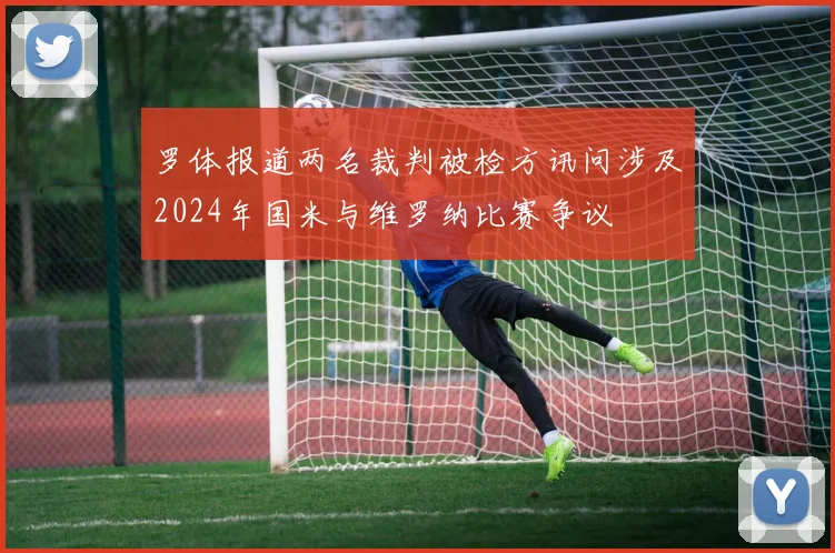 罗体报道两名裁判被检方讯问涉及2024年国米与维罗纳比赛争议