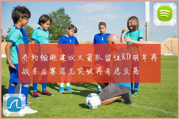 乔约翰逊建议火箭队留住KD明年再战季后赛若无突破再考虑交易