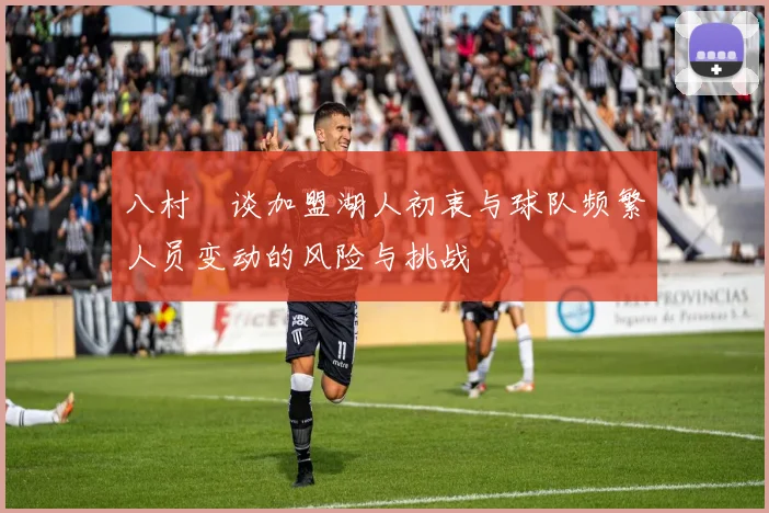 八村塁谈加盟湖人初衷与球队频繁人员变动的风险与挑战